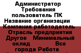 Администратор. Требования: пользователь ПК › Название организации ­ Компания-работодатель › Отрасль предприятия ­ Другое › Минимальный оклад ­ 18 000 - Все города Работа » Вакансии   . Марий Эл респ.,Йошкар-Ола г.